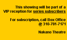 Text Box: This showing will be part of a VIP reception for series subscribers  For subscription, call Box Office    @ 310-781-7171Nakano Theatre